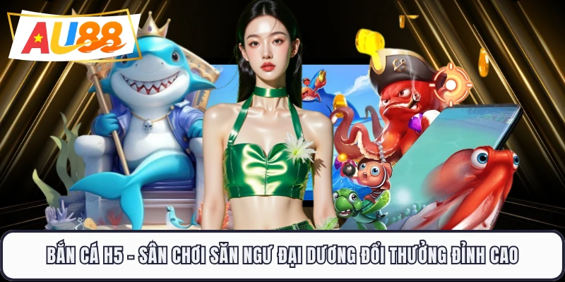 Bắn Cá H5 - Sân Chơi Săn Ngư Đại Dương Đổi Thưởng Đỉnh Cao