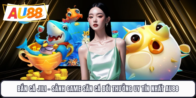 Bắn Cá JILI - Sảnh Game Săn Cá Đổi Thưởng Uy Tín Nhất AU88