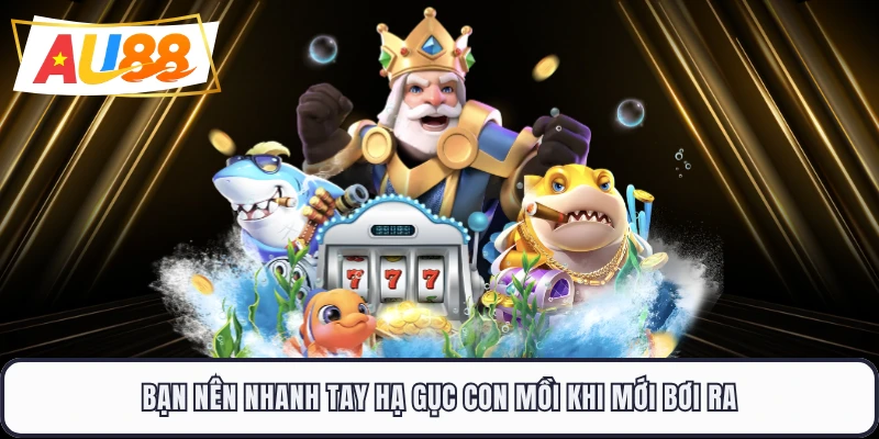Bạn nên nhanh tay hạ gục con mồi khi mới bơi ra