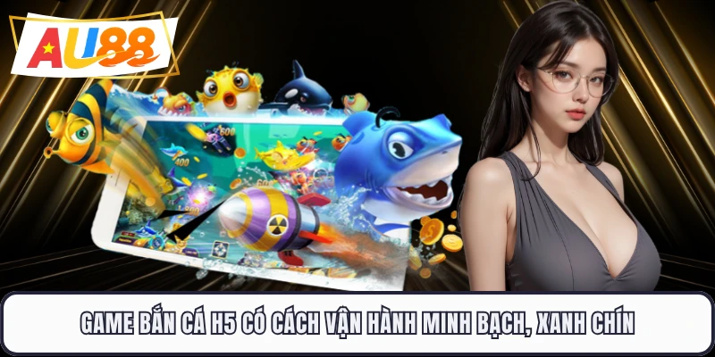 Game bắn cá H5 có cách vận hành minh bạch, xanh chín