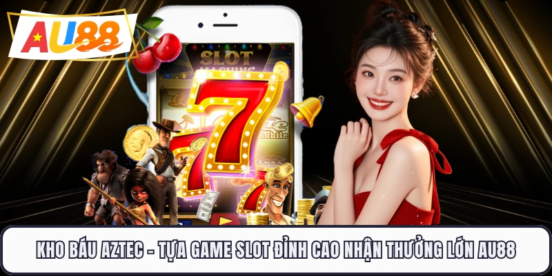 Kho Báu Aztec - Tựa Game Slot Đỉnh Cao Nhận Thưởng Lớn AU88