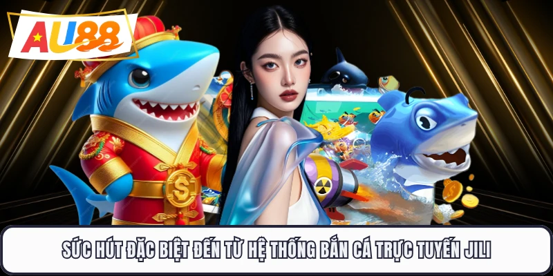 Sức hút đặc biệt đến từ hệ thống bắn cá trực tuyến JILI