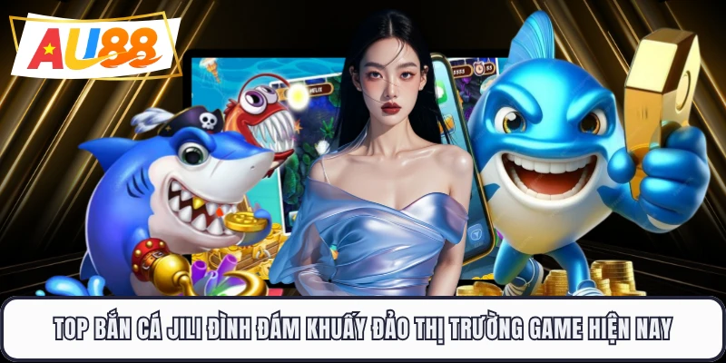 Top bắn cá JILI đình đám khuấy đảo thị trường game hiện nay